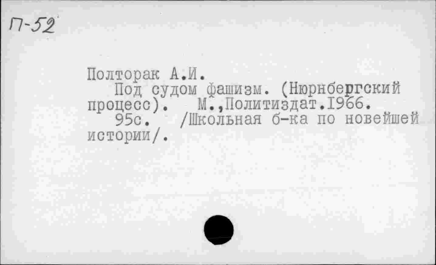 ﻿Полторак А.И.
Под судом фашизм. (Нюрнбергский процесс). М.»Политиздат.1966.
95с. /Школьная б-ка по новейшей истории/.